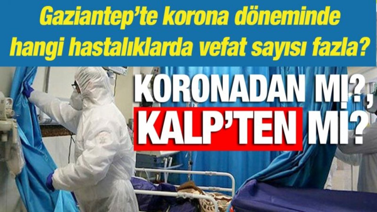 Gaziantep’te korona döneminde hangi hastalıklarda vefat sayısı fazla?...  Koronadan mı?, Kalp’ten mi?