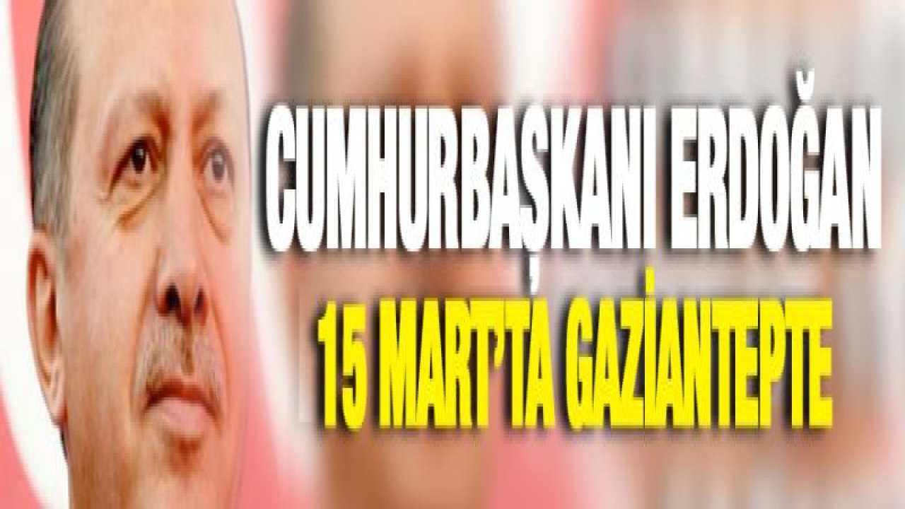 Cumhurbaşkanı Erdoğan 15 Mart'ta Gaziantep'te