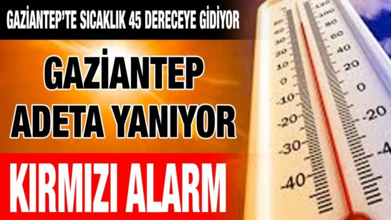 Gaziantep’te sıcaklık 45 dereceye gidiyor...  Gaziantep adeta yanıyor...  KIRMIZI ALARM