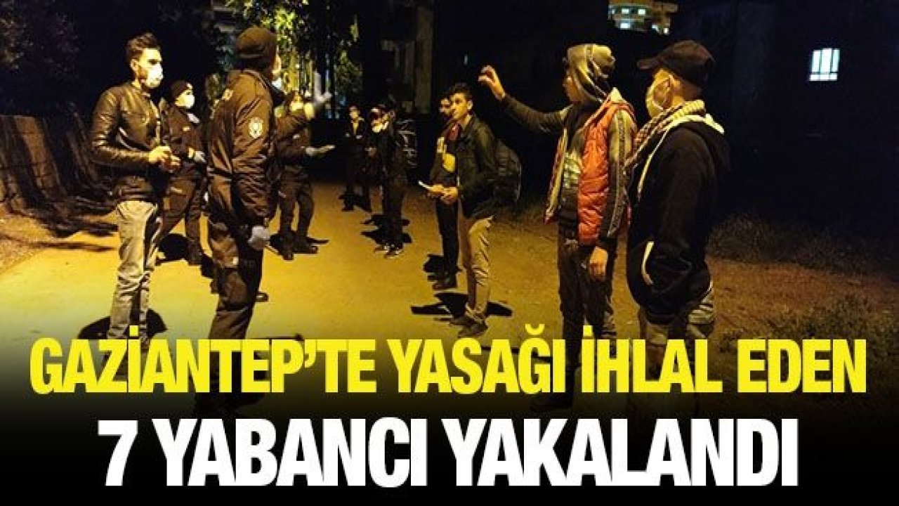 Gaziantep’te yasağı ihlal eden 7 yabancı yakalandı