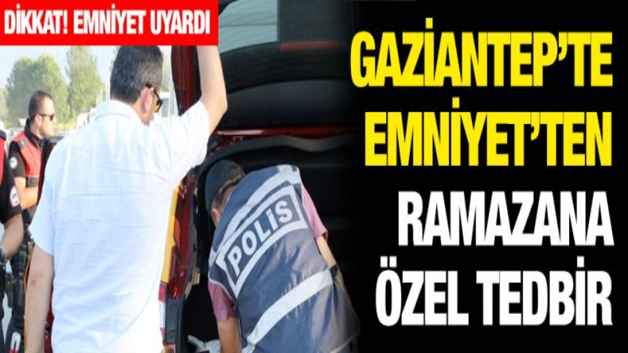 GAZİANTEP'TE RAMAZAN AYI TEDBİRLERİ SIKILAŞTI