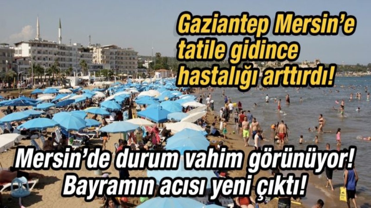 Gaziantep Mersin’e tatile gidince hastalığı arttırdı!  Mersin’de durum vahim görünüyor!  Bayramın acısı yeni çıktı!