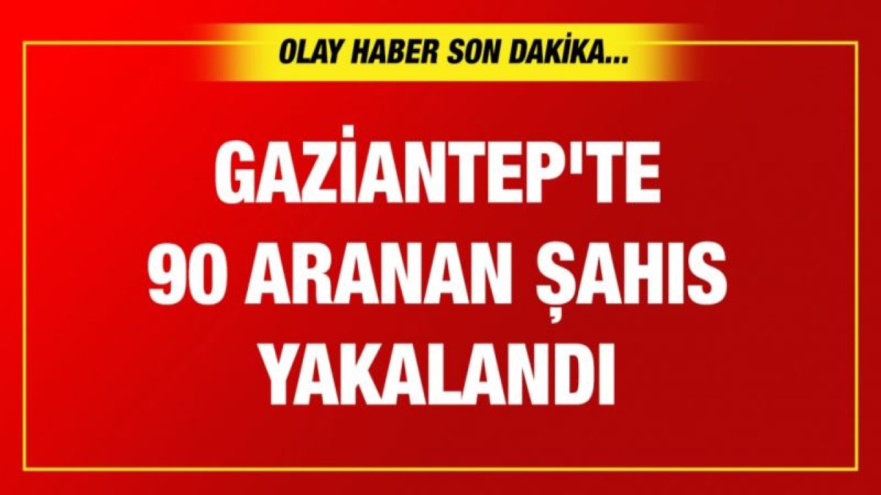 Gaziantep'te 90 aranan şahıs yakalandı