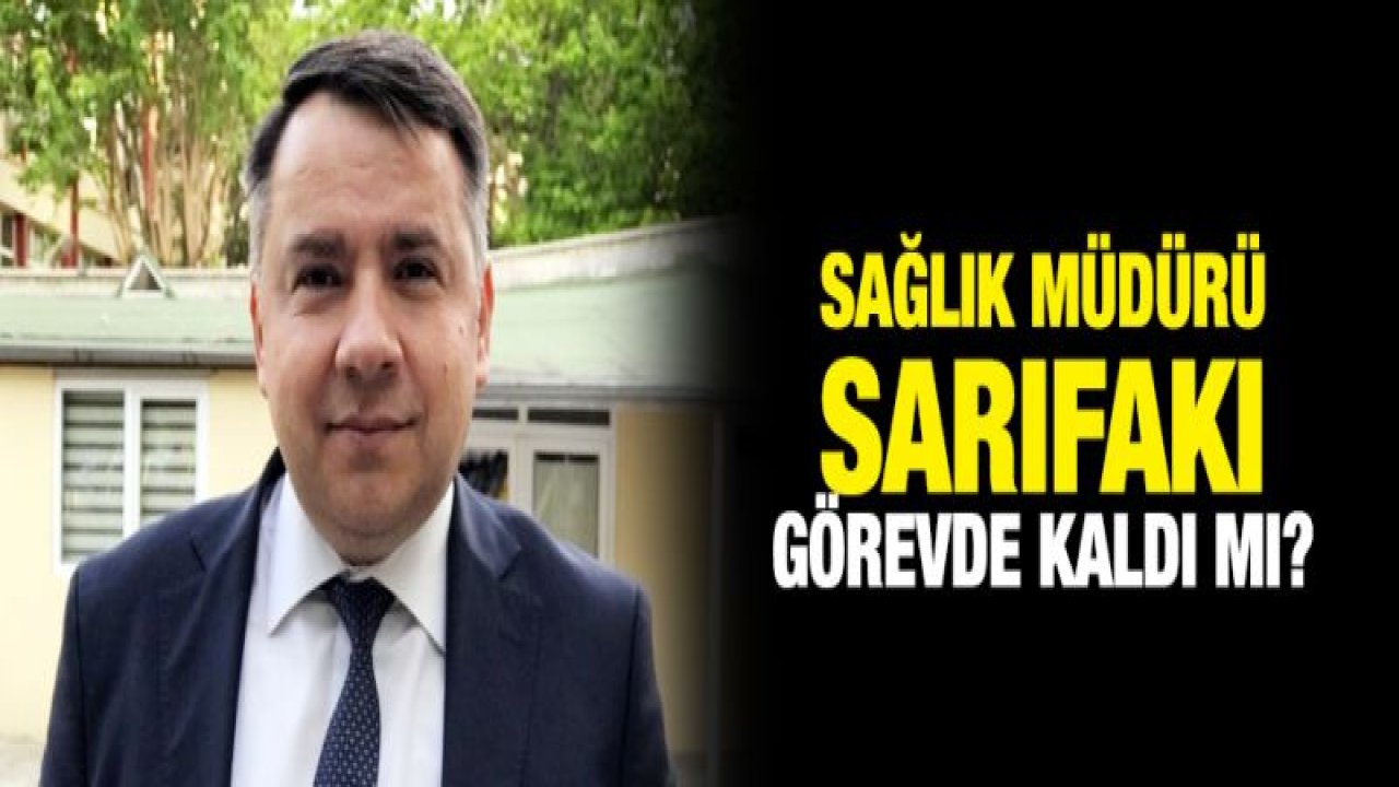 Sağlık Müdürü Sarıfakı görevde kaldı mı?