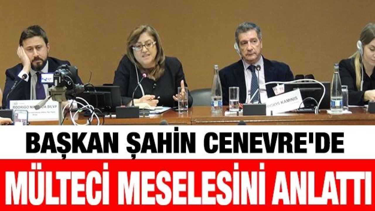 BAŞKAN ŞAHİN CENEVRE'DE MÜLTECİ MESELESİNİ ANLATTI