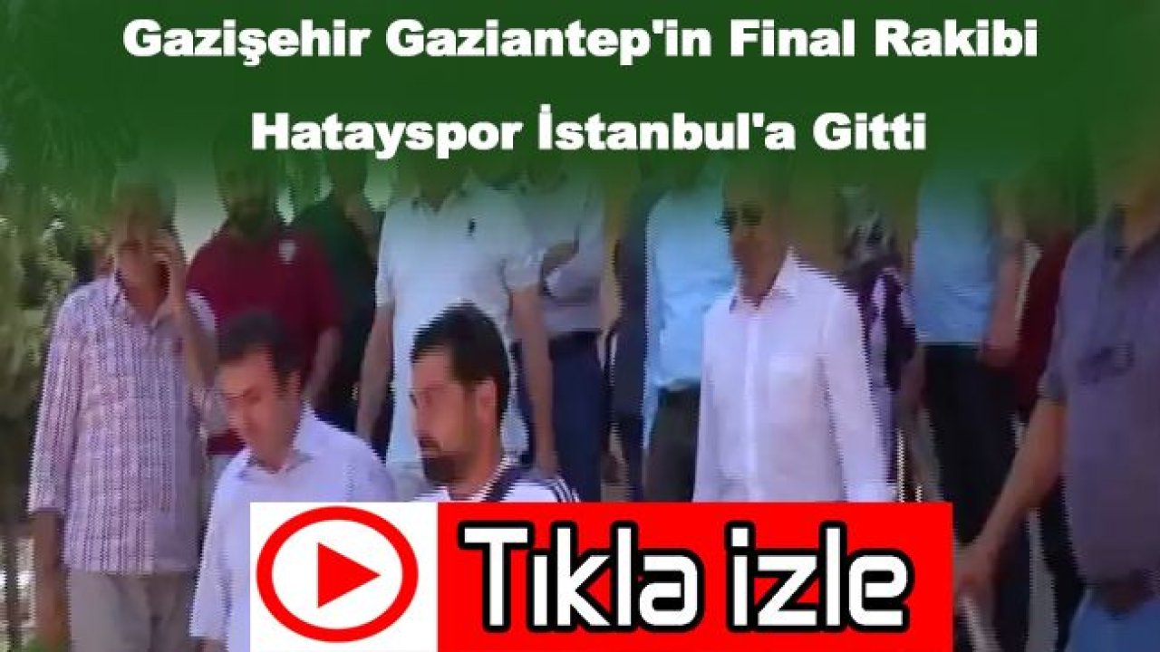 Gazişehir Gaziantep'in Final Rakibi Hatayspor İstanbul'a Gitti...İşte O Görüntüler