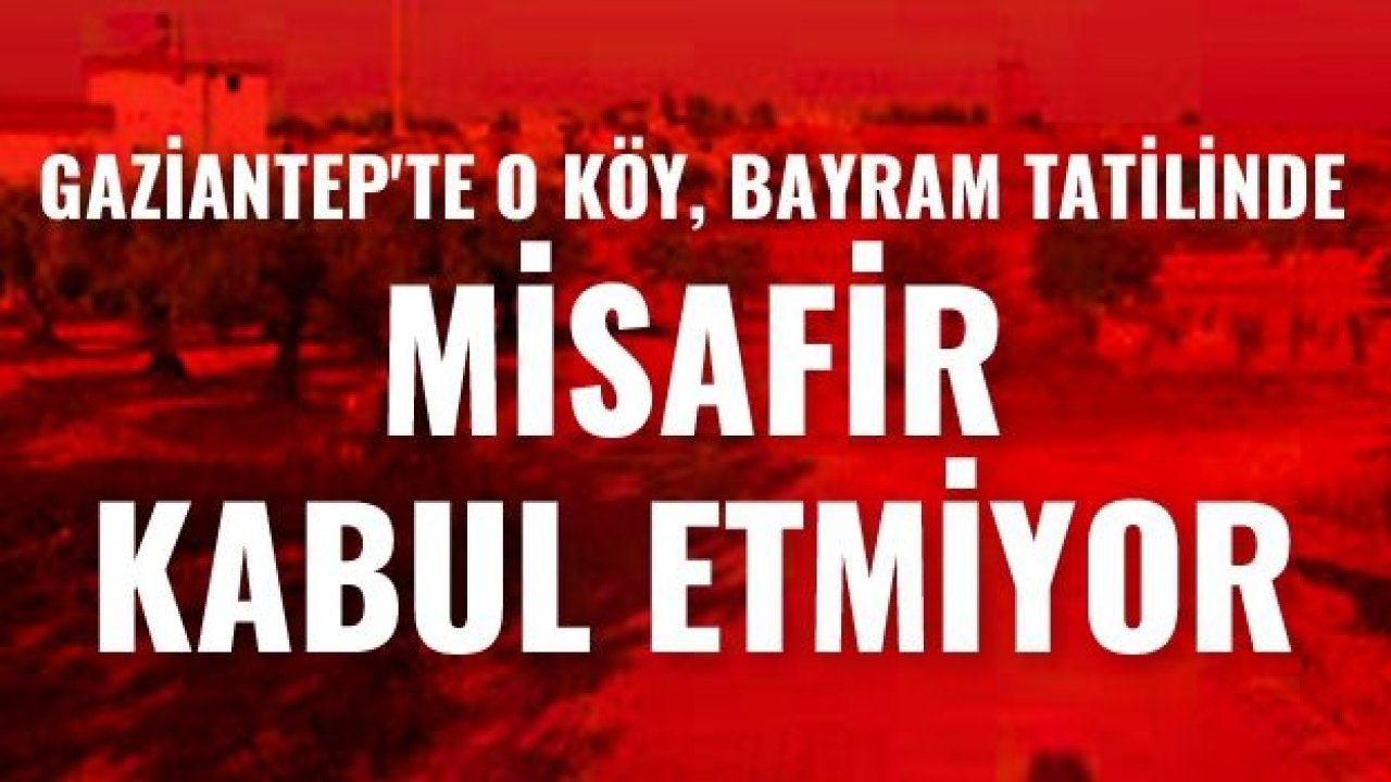 Gaziantep'te o köy, bayram tatilinde misafir kabul etmiyor