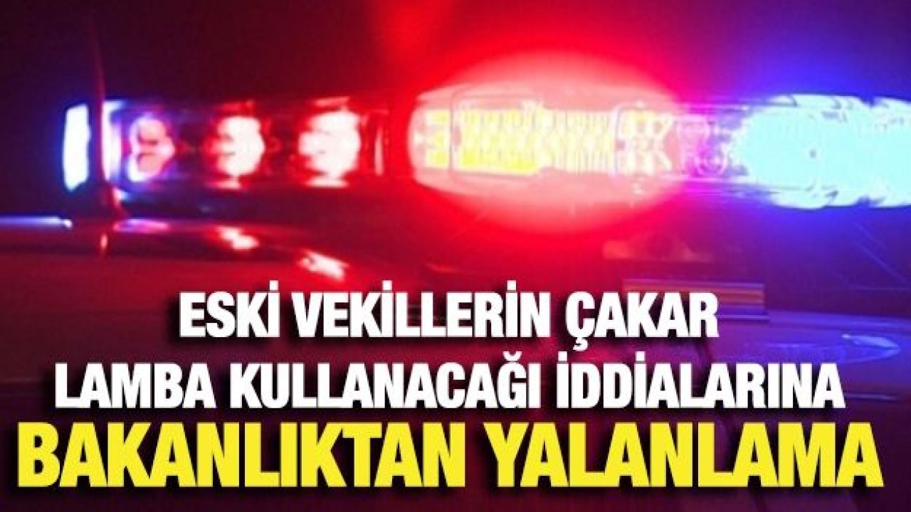 Eski vekillerin çakar lamba kullanacağı iddialarına bakanlıktan yalanlama