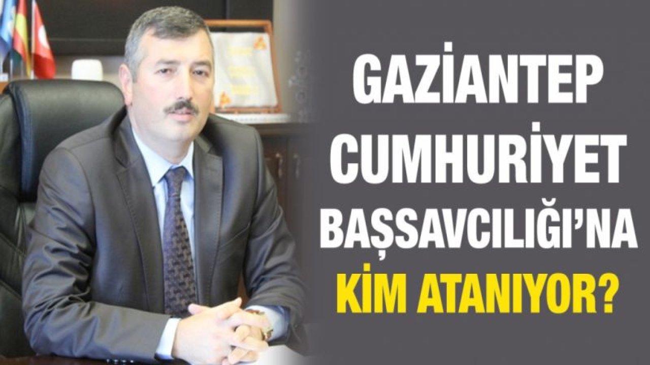 Gaziantep Cumhuriyet Başsavcılığı’na kim atanıyor?