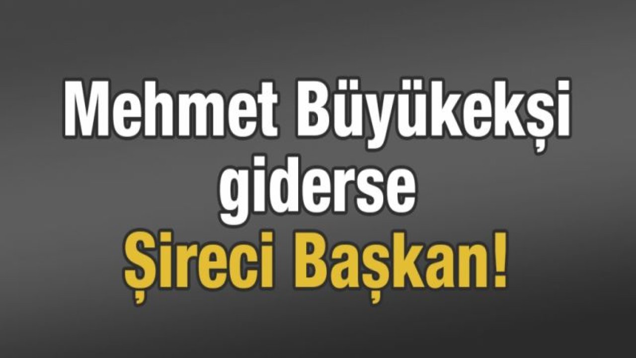 Mehmet Büyükekşi giderse Şireci Başkan!