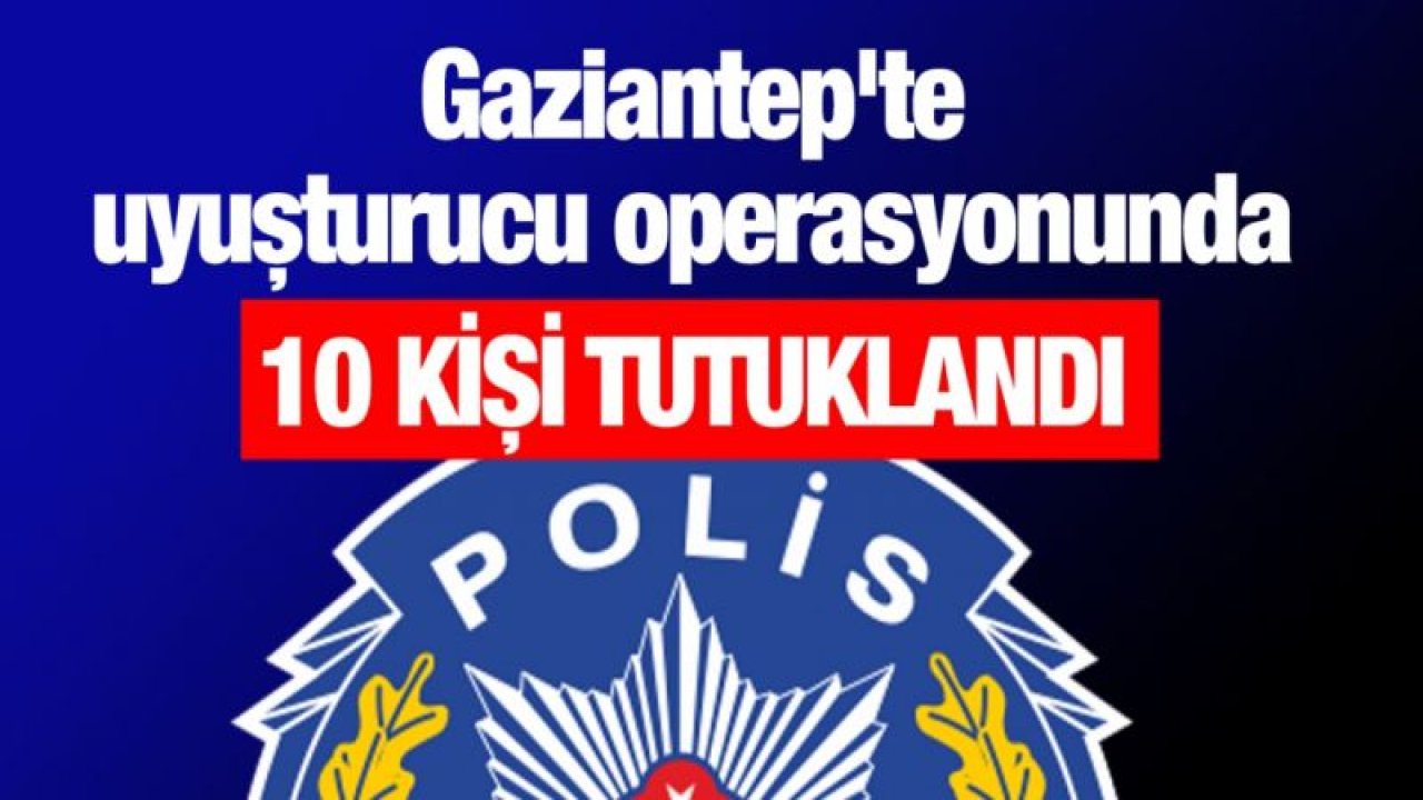 Gaziantep'te uyuşturucu operasyonunda 10 kişi tutuklandı