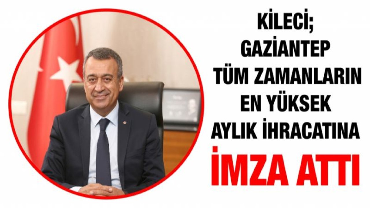 Kileci;  Gaziantep Tüm Zamanların En Yüksek Aylık İhracatına İmza Attı