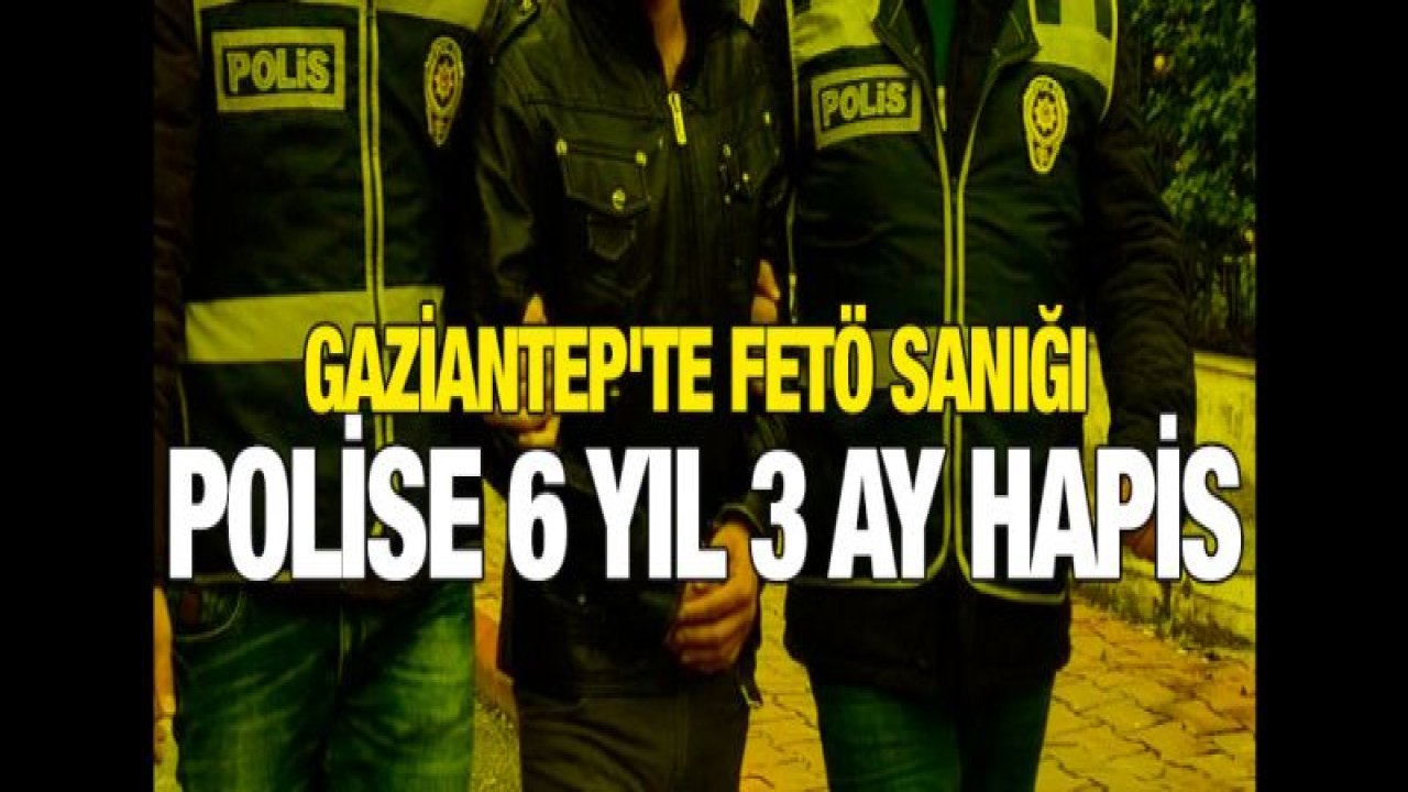 Gaziantep'te Fetö sanığı polise 6 yıl 3 ay hapis