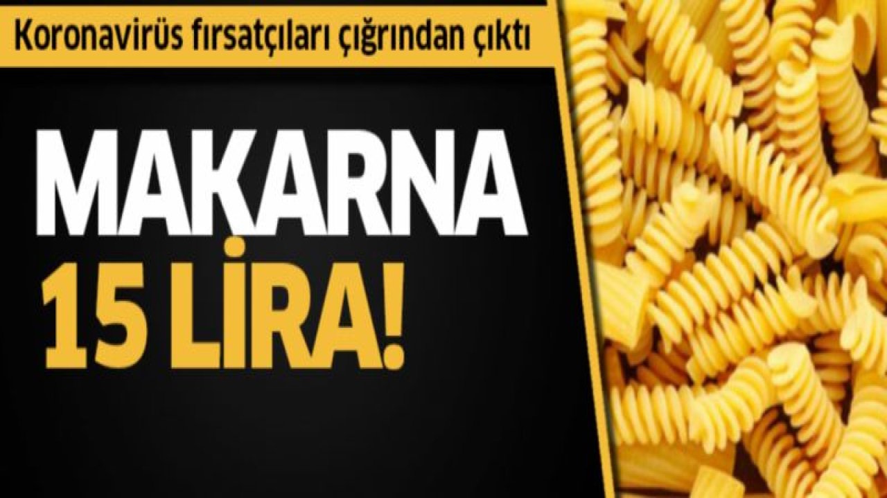 Koronavirüs fırsatçıları çığrından çıktı: Makarna 15 lira