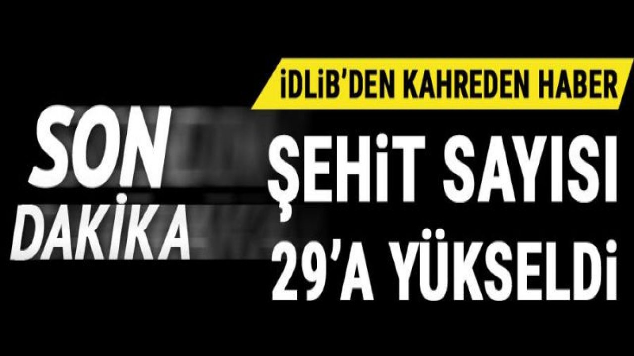 Son dakika haberi... İdlib'deki saldırıda 29 askerimiz şehit oldu