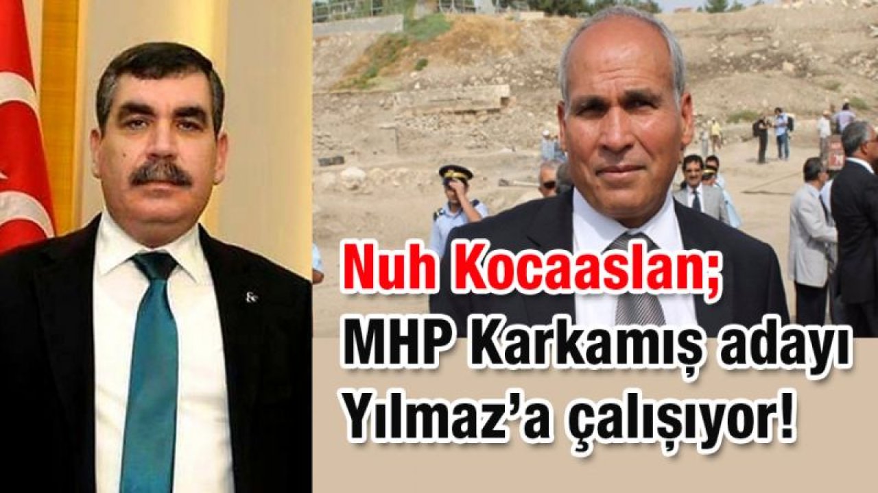 Nuh Kocaaslan; MHP Karkamış adayı Yılmaz'a çalışıyor!