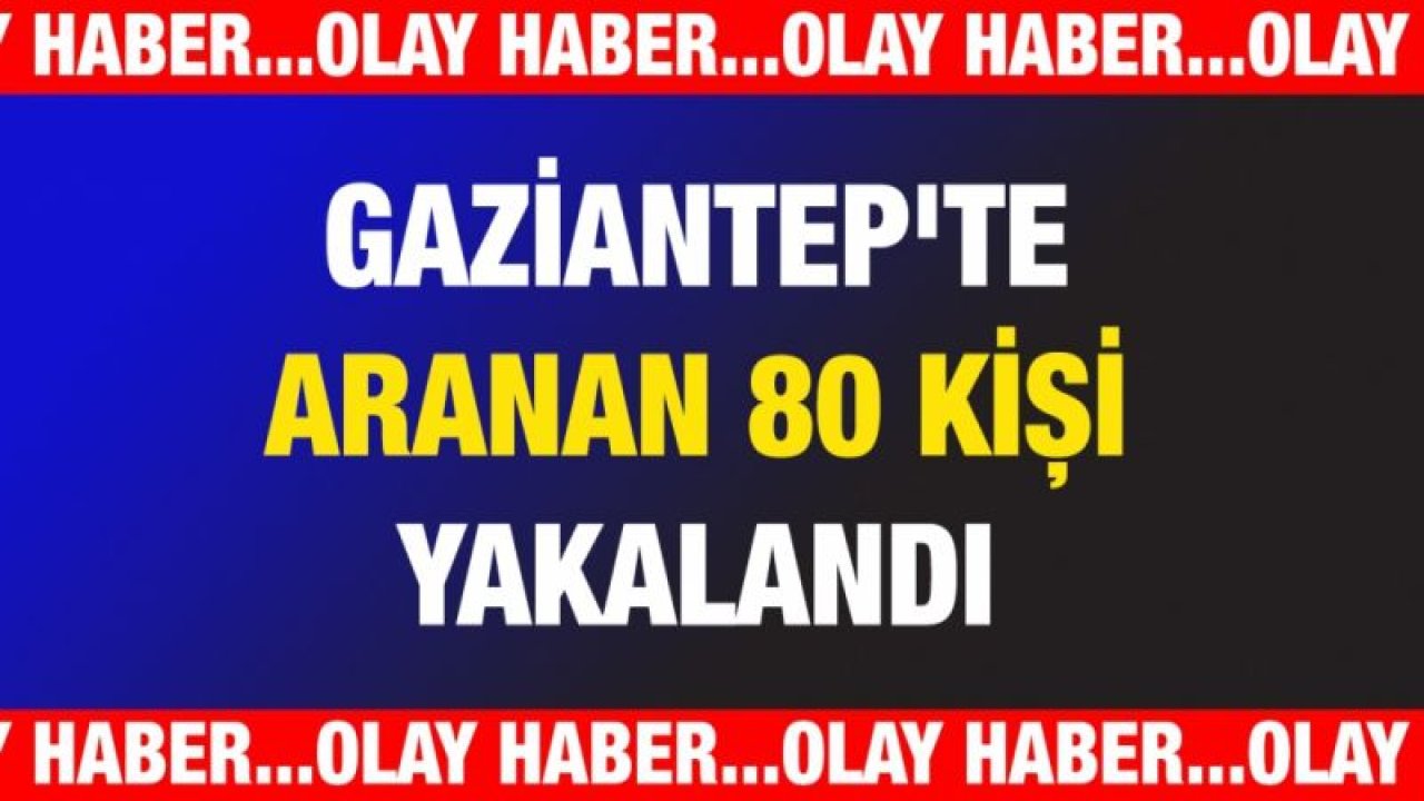 Gaziantep'te aranan 80 kişi yakalandı