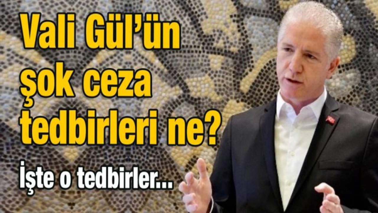 Vali Gül’ün şok ceza tedbirleri ne?