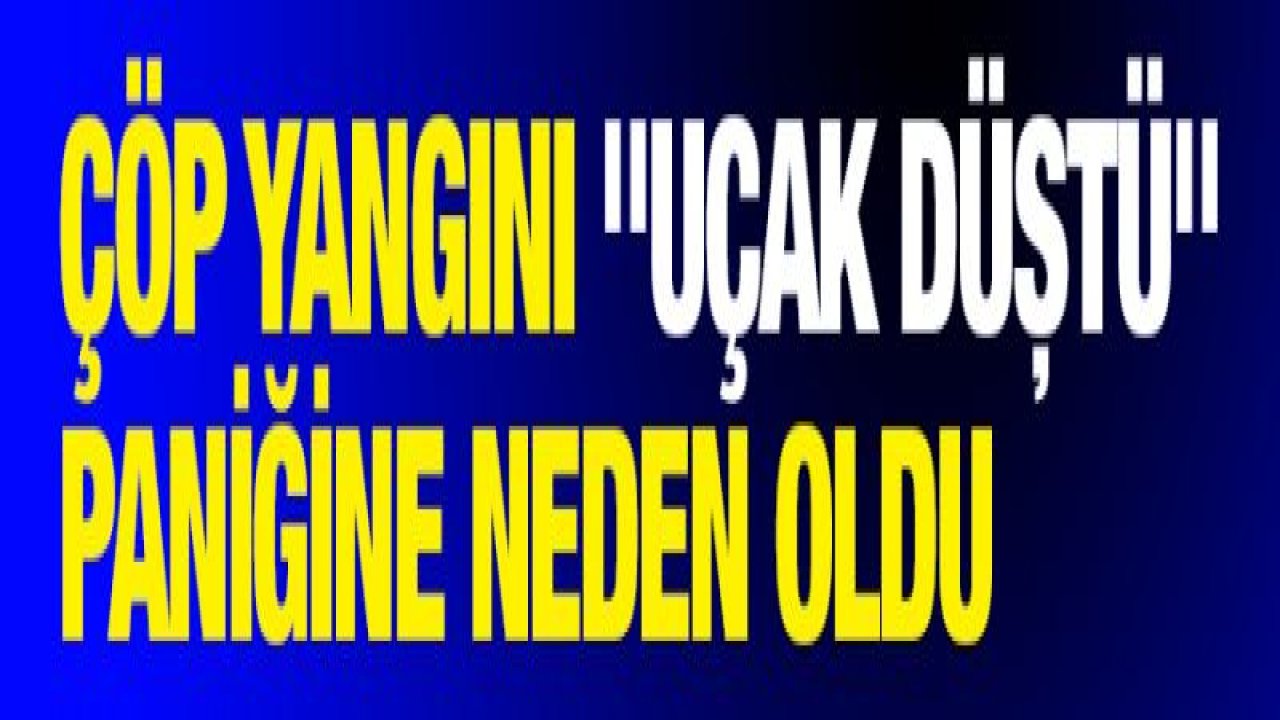 Çöp yangını "uçak düştü" paniğine neden oldu