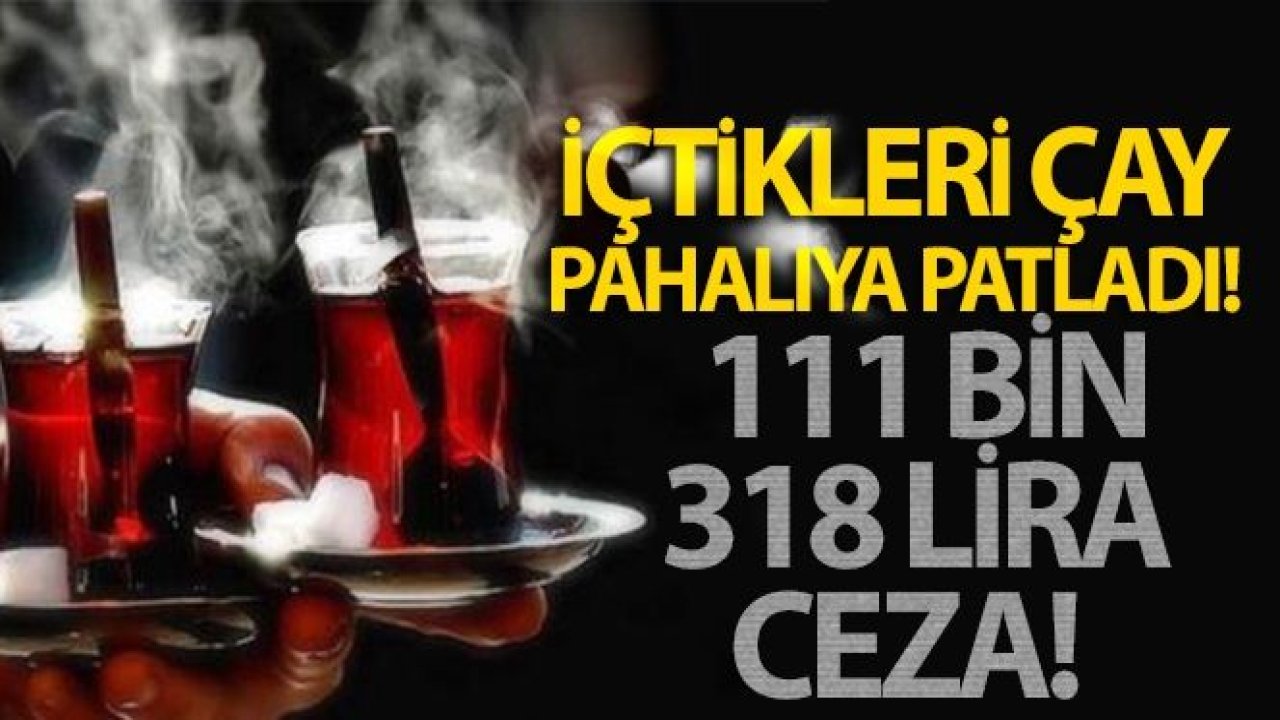 İçtikleri çay pahalıya patladı