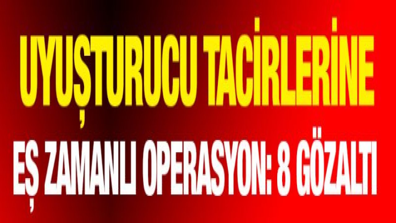 Uyuşturucu tacirlerine eş zamanlı operasyon: 8 gözaltı