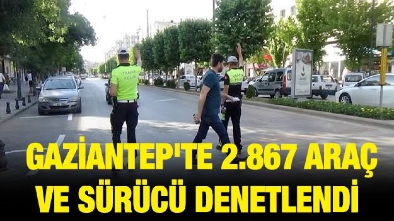 Gaziantep'te 2.867 araç ve sürücü denetlendi