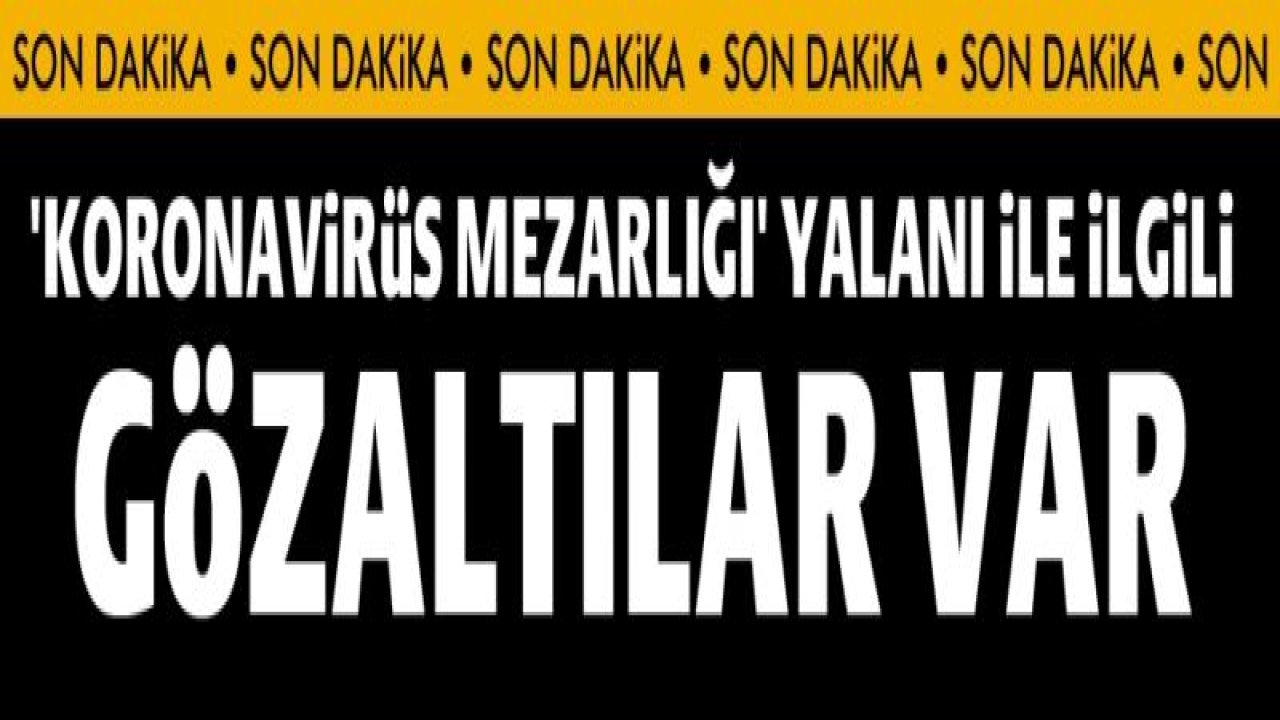 'Koronavirüs mezarlığı' yalanı ile ilgili gözaltı sayısı 3'e çıktı