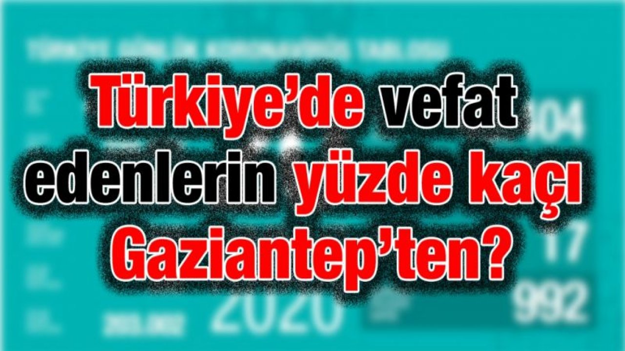 Türkiye’de vefat edenlerin yüzde kaçı Gaziantep’ten?