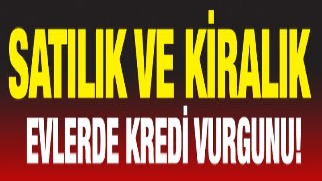 SATILIK VE KİRALIK EVLERDE KREDİ VURGUNU!