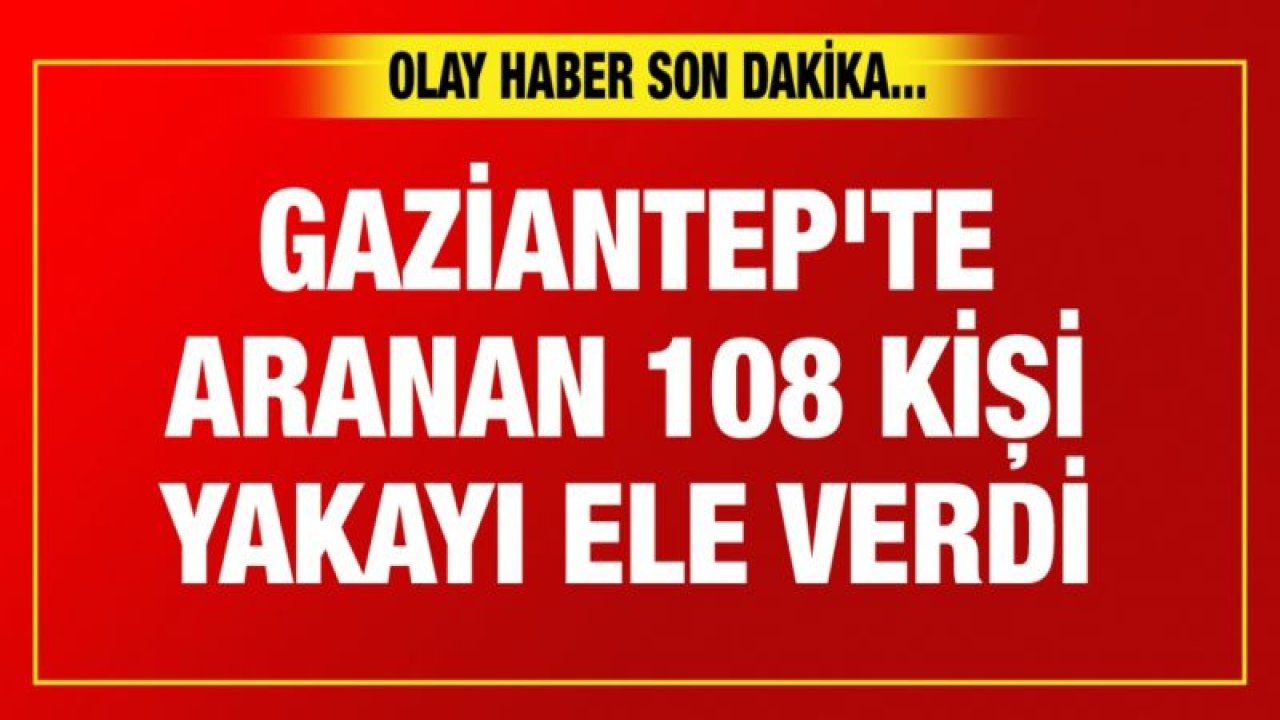 Gaziantep'te aranan 108 kişi yakayı ele verdi