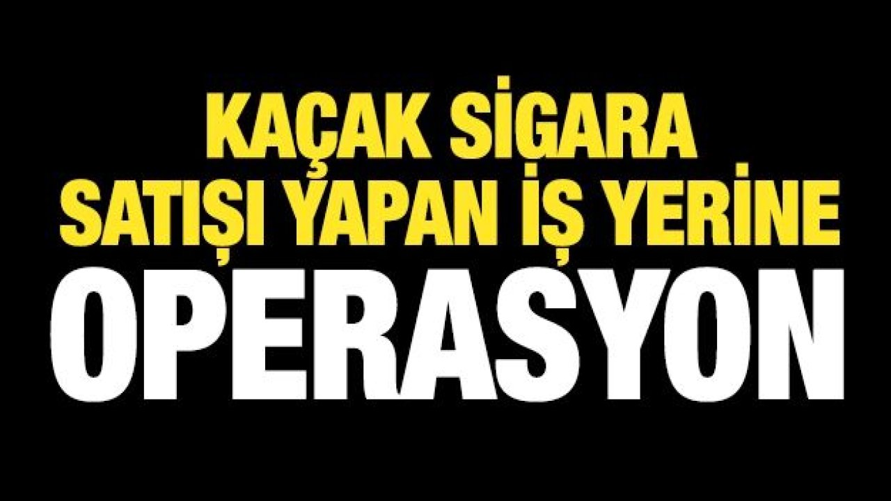 KAÇAK SİGARA SATIŞI YAPAN İŞ YERİNE OPERASYON