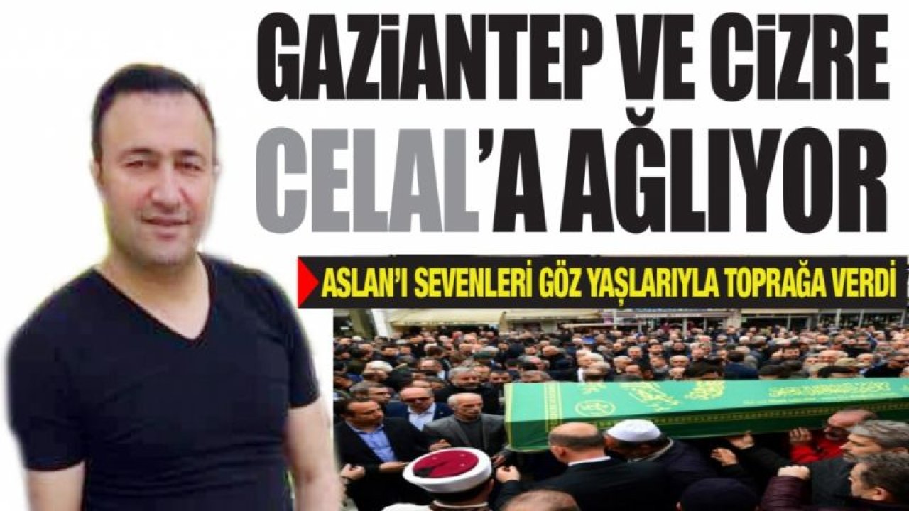 Gaziantep ve Cizre CELAL’a ağlıyor