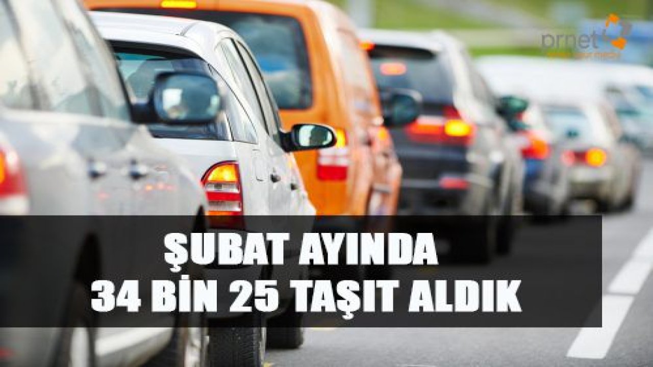 ŞUBAT AYINDA 34 BİN 25 TAŞIT ALDIK