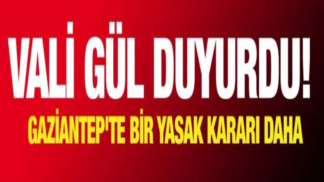 Vali Gül duyurdu! Gaziantep'te bir yasak kararı daha