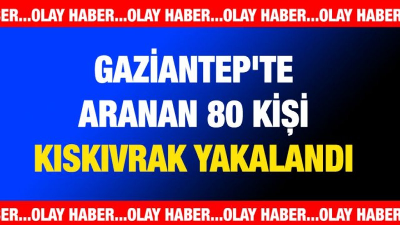 Gaziantep'te aranan 80 kişi kıskıvrak yakalandı