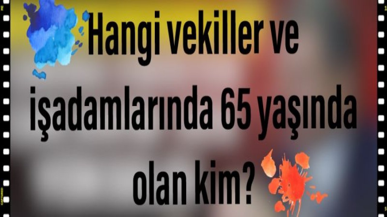 Hangi vekiller ve işadamlarında 65 yaşında olan kim?