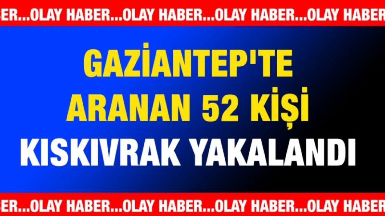 Gaziantep'te aranan 52 kişi kıskıvrak yakalandı