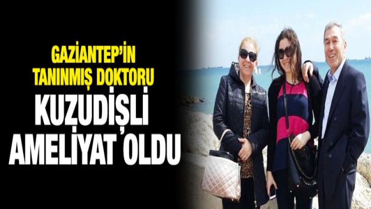 Gaziantep'in tanınmış doktoru Kuzudişli ameliyat oldu