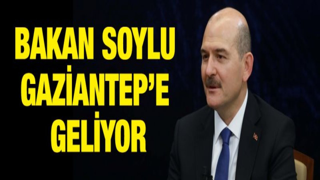 Bakan Soylu Gaziantep'e geliyor