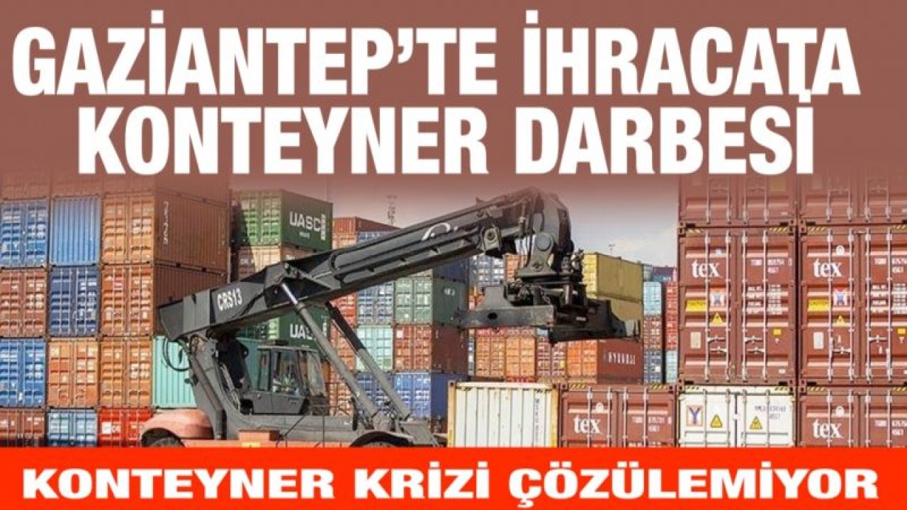 Gaziantep’te ihracata Konteyner darbesi...  Konteyner krizi çözülemiyor