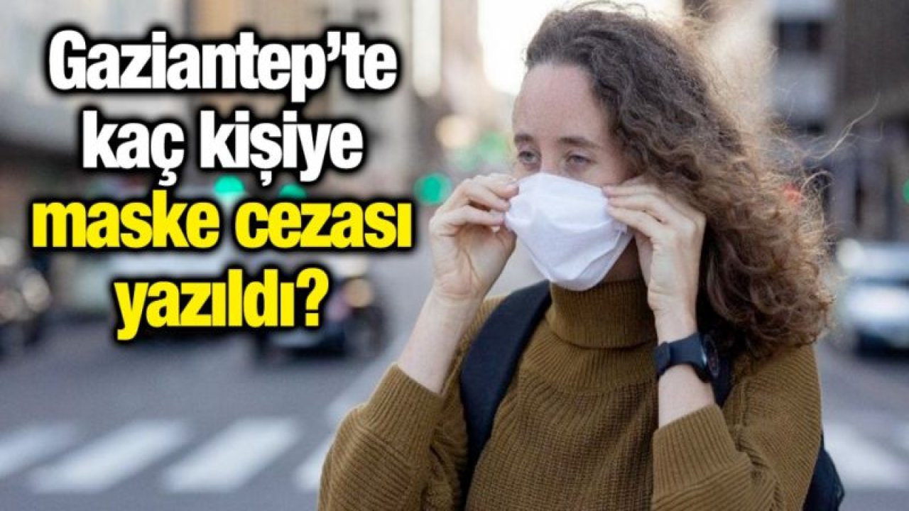 Gaziantep’te kaç kişiye maske cezası yazıldı?