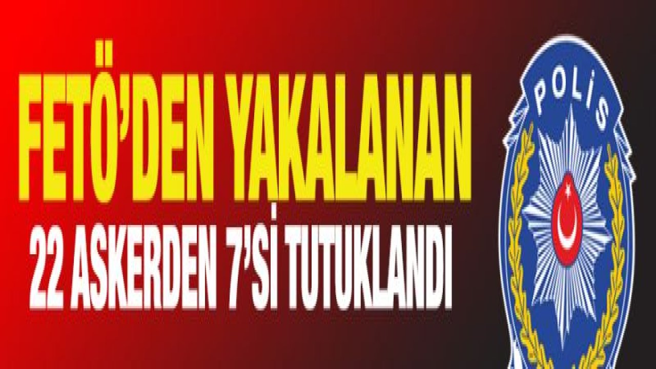 FETÖ'den yakalanan 22 askerden 7'si tutuklandı