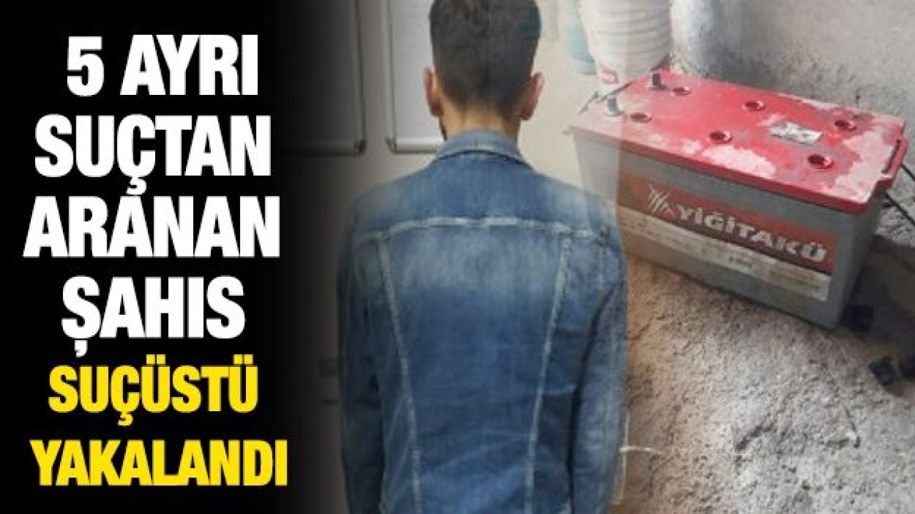 5 AYRI SUÇTAN ARANAN ŞAHIS SUÇÜSTÜ YAKALANDI