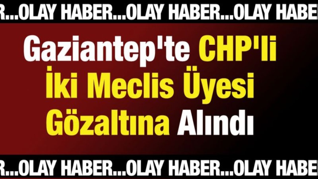 Gaziantep'te CHP'li İki Meclis Üyesi Gözaltına Alındı