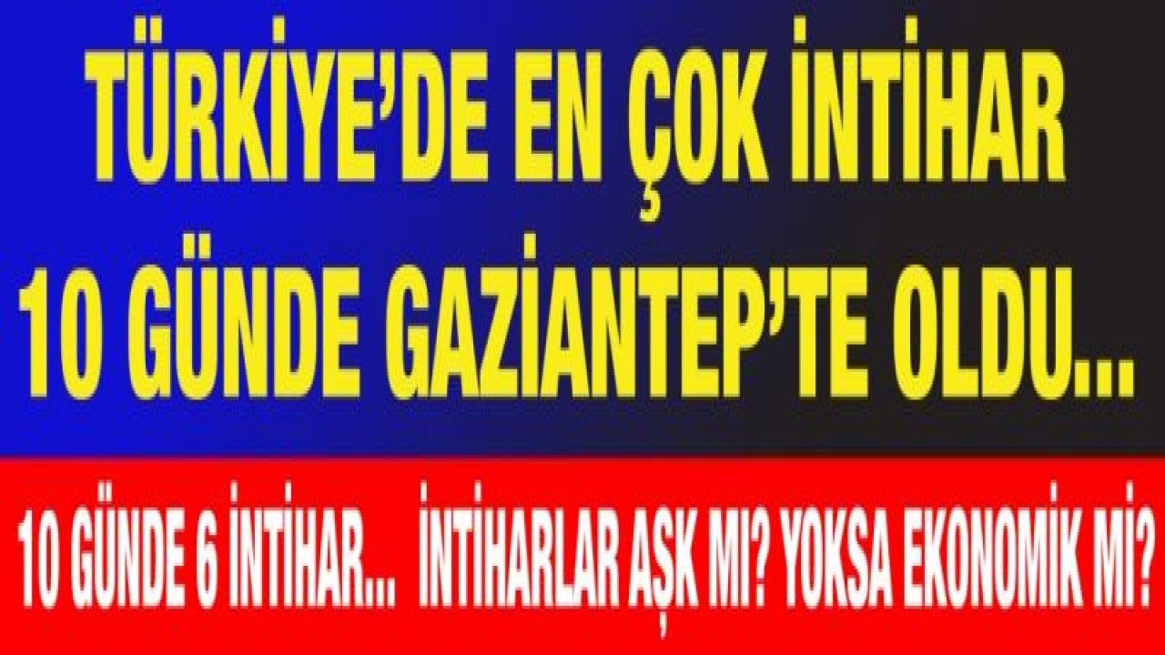 Türkiye’de en çok intihar 10 günde Gaziantep’te oldu...  10 günde 6 intihar...  İntiharlar aşk mı? yoksa ekonomik mi?