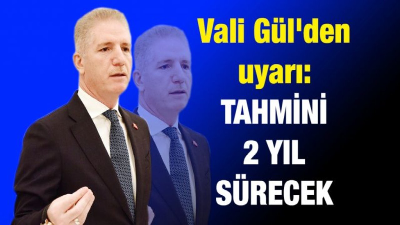 Vali Gül'den uyarı: Tahmini 2 yıl sürecek