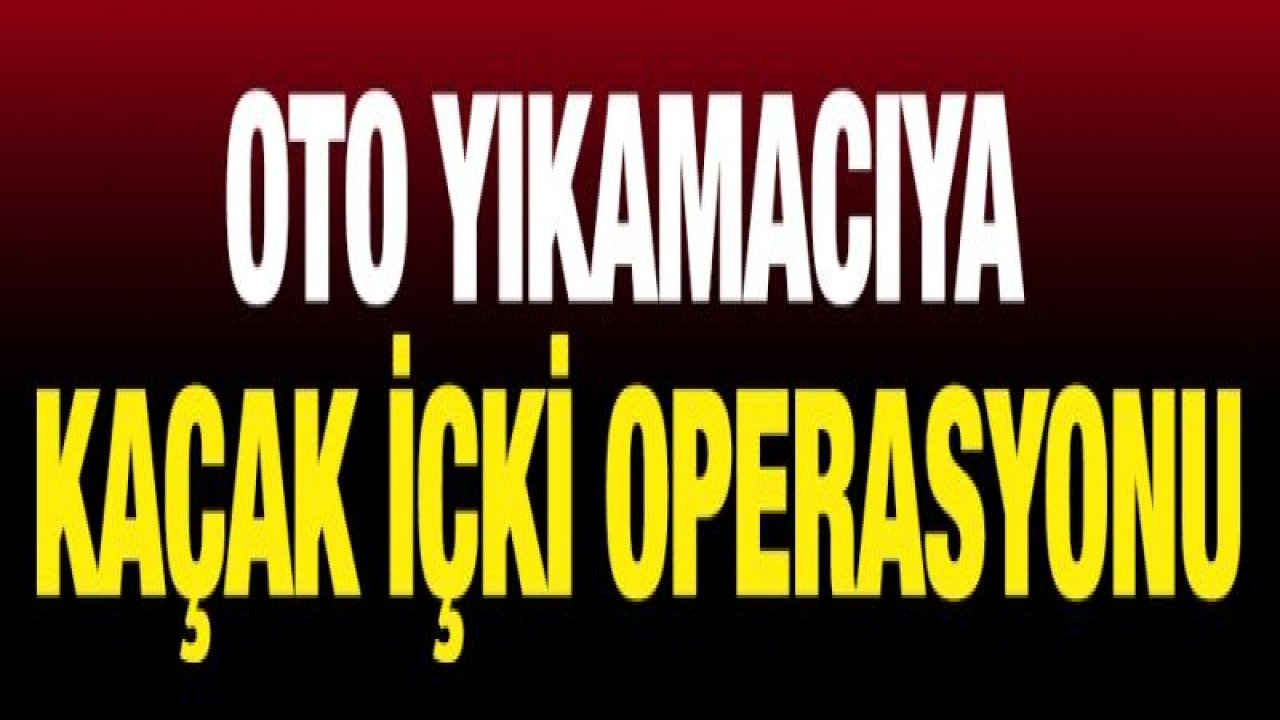 Oto yıkamacıya kaçak içki operasyonu