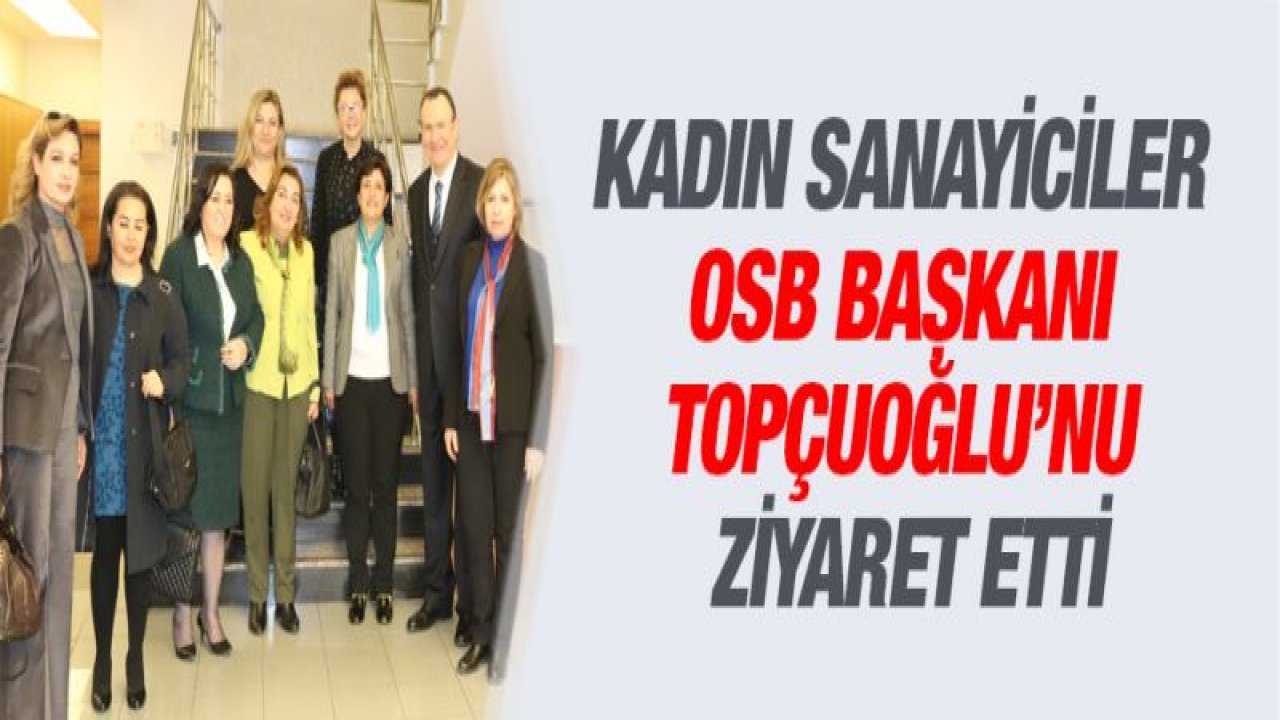 Kadın Sanayiciler OSB Başkanı Mustafa Topçuoğlu'nu Ziyaret Etti