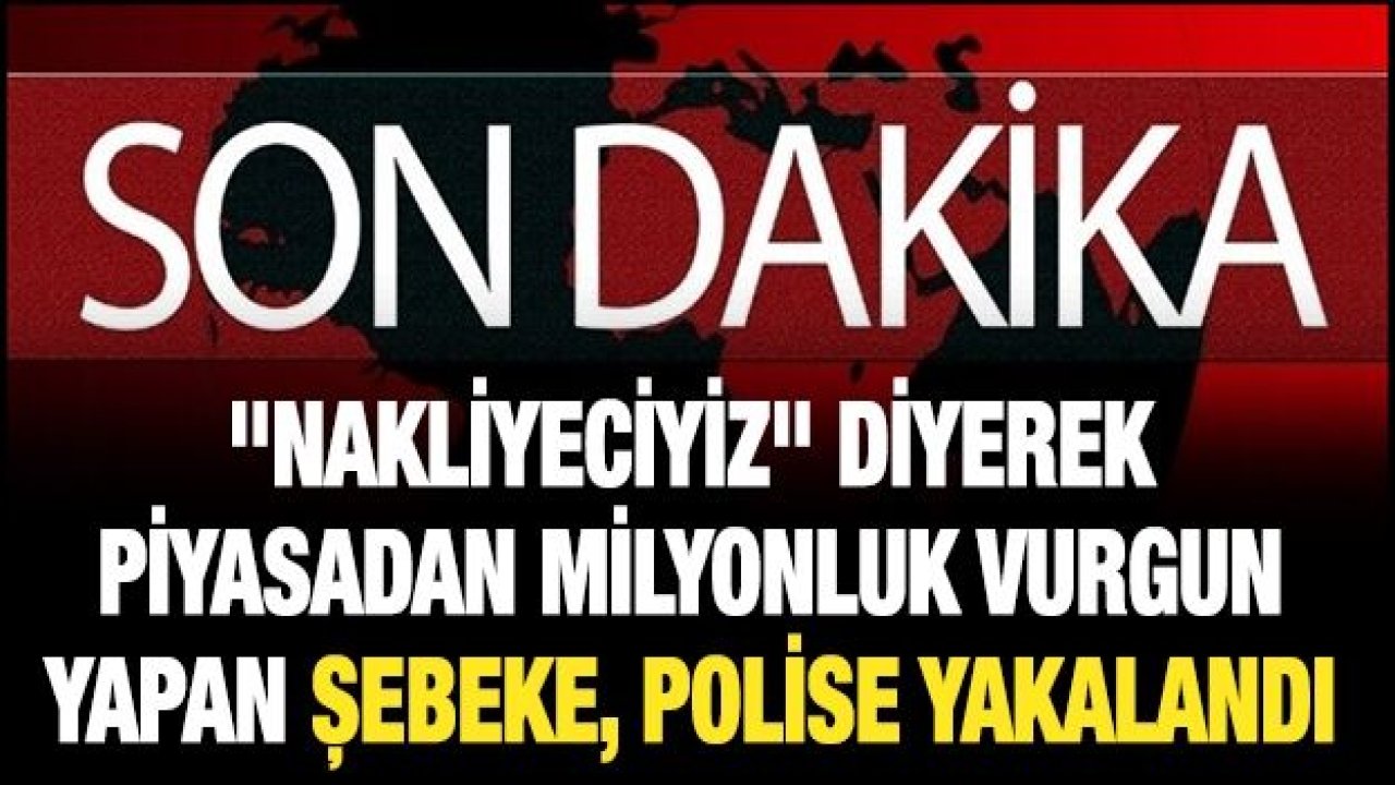 "Nakliyeciyiz" diyerek piyasadan milyonluk vurgun yapan şebeke, polise yakalandı