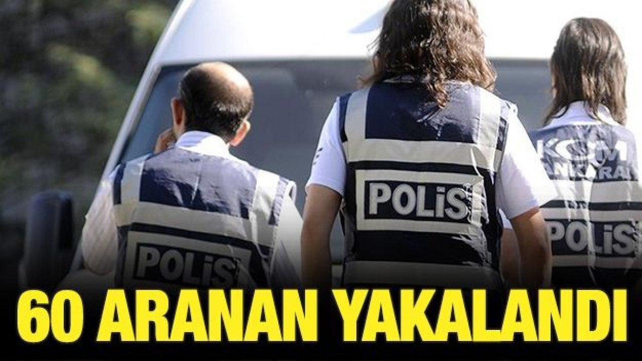 60 aranan şahıs yakalandı